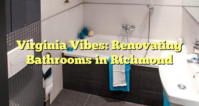 Virginia Vibes: Renovating Bathrooms in Richmond 